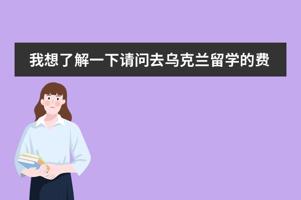 我想了解一下请问去乌克兰留学的费用很贵吗