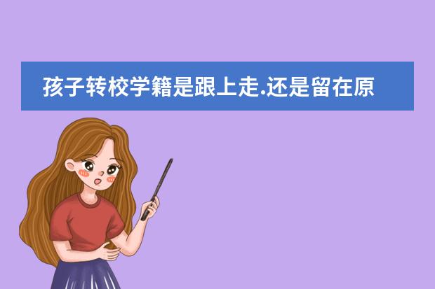 孩子转校学籍是跟上走.还是留在原学校 转学籍步骤