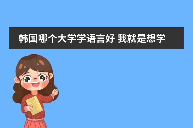 韩国哪个大学学语言好 我就是想学韩国语 是不是一定要选首尔的  南昌有好点的中介办理韩国的吗？
