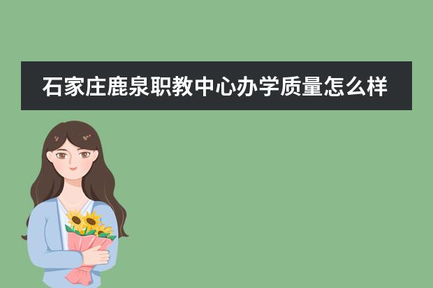 石家庄鹿泉职教中心办学质量怎么样