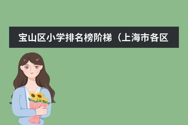 宝山区小学排名榜阶梯(上海市各区重点初级中学排名及比较)