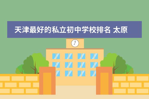 天津最好的私立初中学校排名 太原私立中学学校排名？