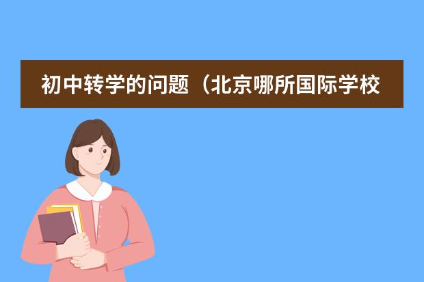 初中转学的问题（北京哪所国际学校有中美双学籍？）