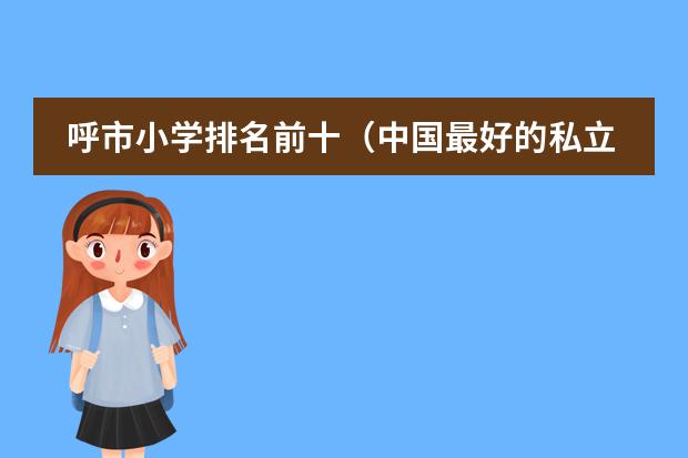 呼市小学排名前十(中国最好的私立学校)
