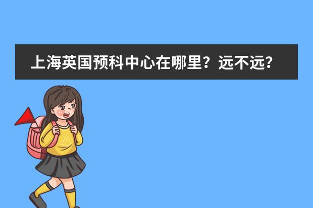 上海英国预科中心在哪里？远不远？周边有啥吃的玩的？