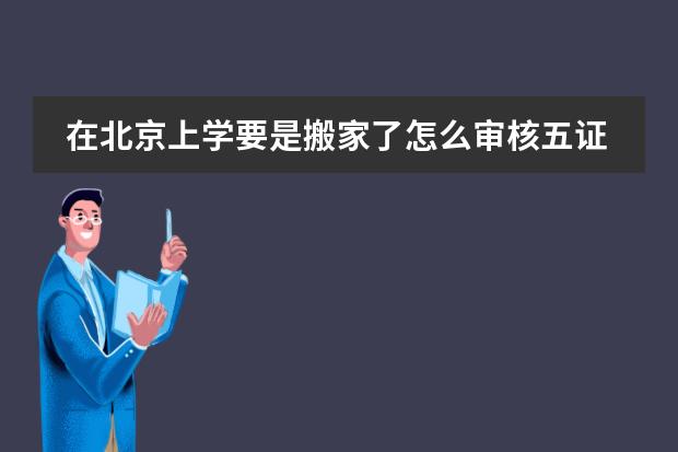 在北京上学要是搬家了怎么审核五证?