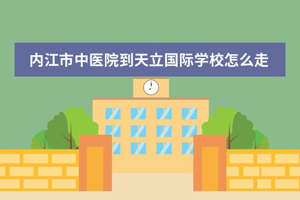 内江市中医院到天立国际学校怎么走