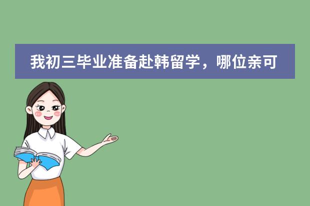 我初三毕业准备赴韩留学,哪位亲可以告诉我韩国有哪些学校靠谱可以留学的?一年要多少钱?