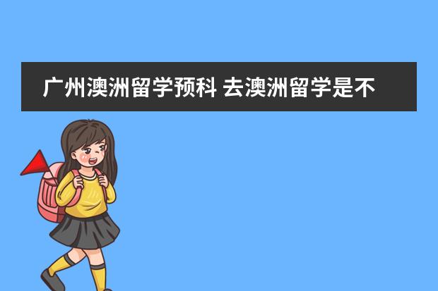 广州澳洲留学预科 去澳洲留学是不是必须得读预科?预科需要哪种条件才能入读?