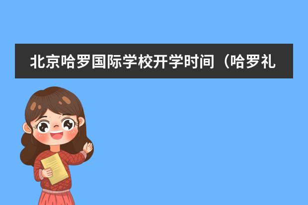 北京哈罗国际学校开学时间（哈罗礼德到底算双语学校还是国际学校?学校传统文化的课程）