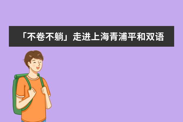「不卷不躺」走进上海青浦平和双语学校上名校(青浦平和幼儿园是双语教学?)