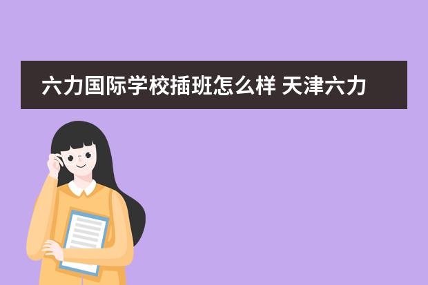 六力国际学校插班怎么样 天津六力国际学校高中招生要求是啥?