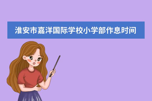 淮安市嘉洋国际学校小学部作息时间(淮安市嘉洋国际学校对应的中学是哪哪一所)