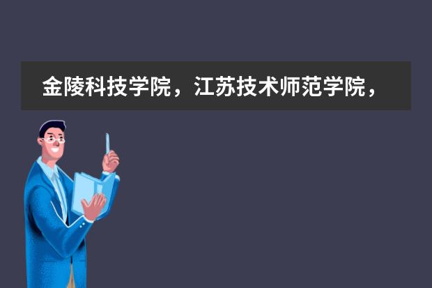 金陵科技学院，江苏技术师范学院，淮海工学院，徐州工程学院，三江学院 ，这些学校排名是怎样的呢？