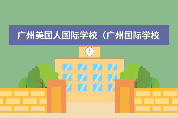 广州美国人国际学校(广州国际学校排行榜哪所国际学校好?)
