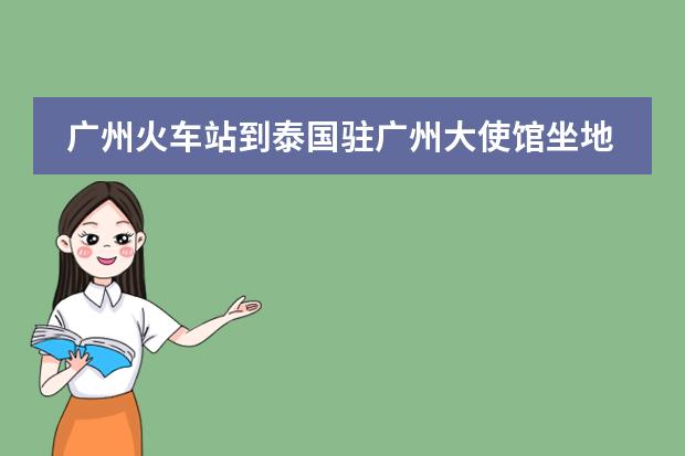 广州火车站到泰国驻广州大使馆坐地铁怎么走
