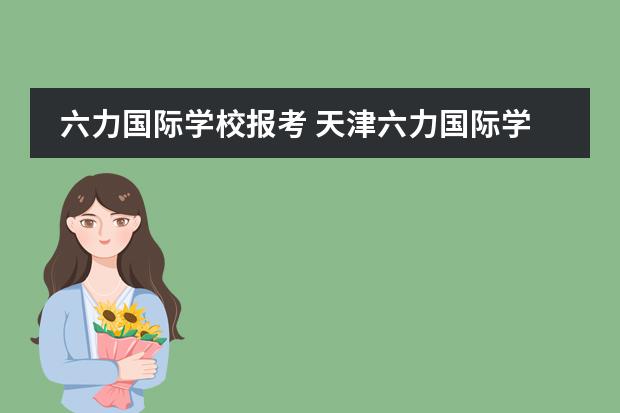 六力国际学校报考 天津六力国际学校高中招生要求是啥?