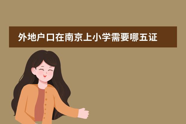 外地户口在南京上小学需要哪五证 南京农民工子女上学需哪五证