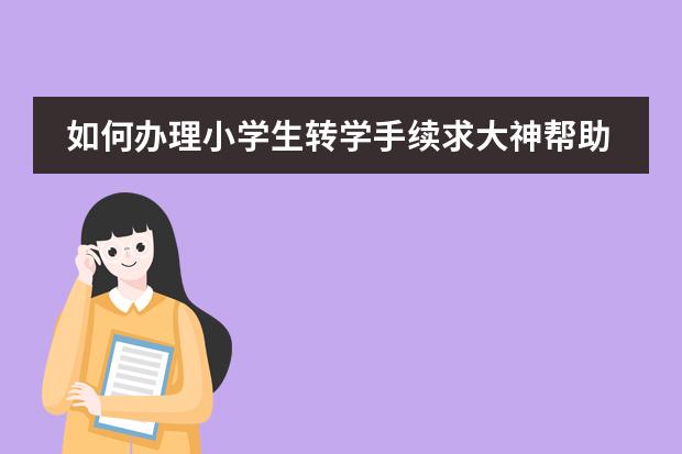 如何办理小学生转学手续求大神帮助