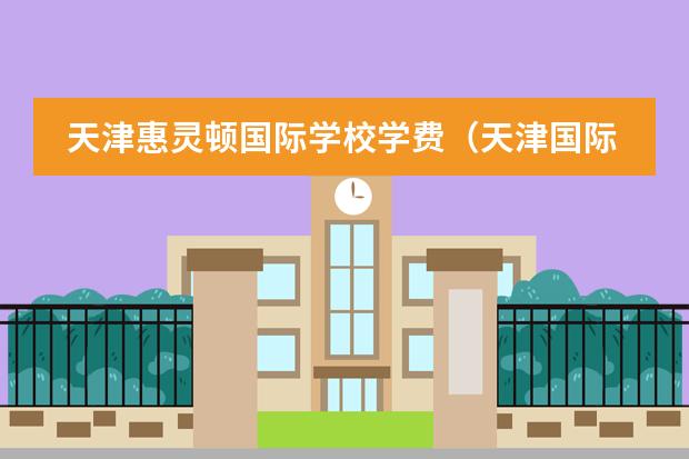 天津惠灵顿国际学校学费（天津国际高中的学费）