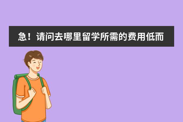 急!请问去哪里留学所需的费用低而且又容易去的???