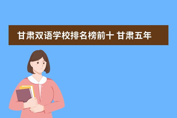 甘肃双语学校排名榜前十 甘肃五年一贯制大专学校排名