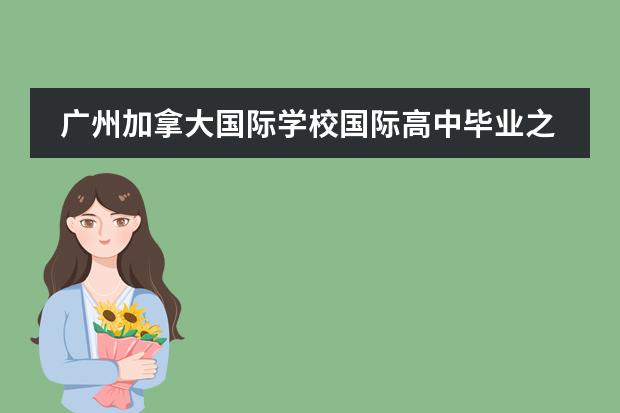广州加拿大国际学校国际高中毕业之后主要升学的学校是哪所国外学校呢？