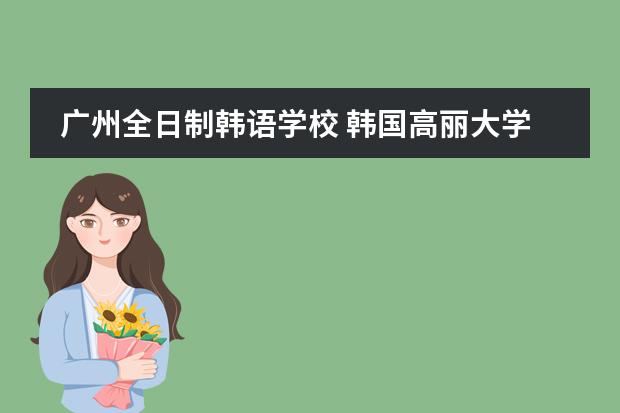 广州全日制韩语学校 韩国高丽大学英语授课课程及奖学金是怎样的？