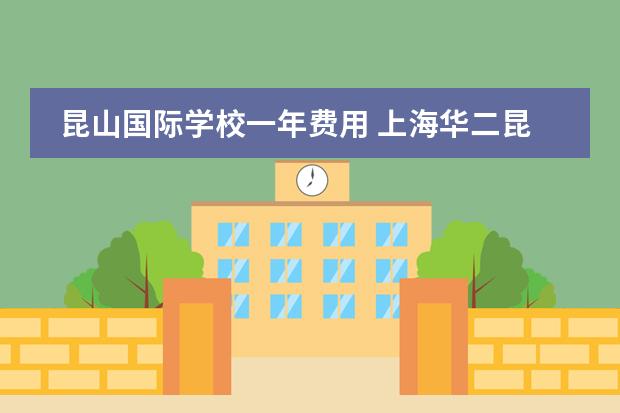 昆山国际学校一年费用 上海华二昆山国际学校是几年制的？