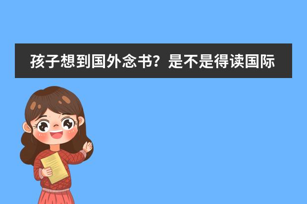 孩子想到国外念书？是不是得读国际学校？孩子毕业后出路怎样？ 让孩子读国际学校好还是公立学校好？