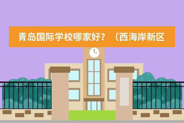青岛国际学校哪家好?(西海岸新区小学排名)