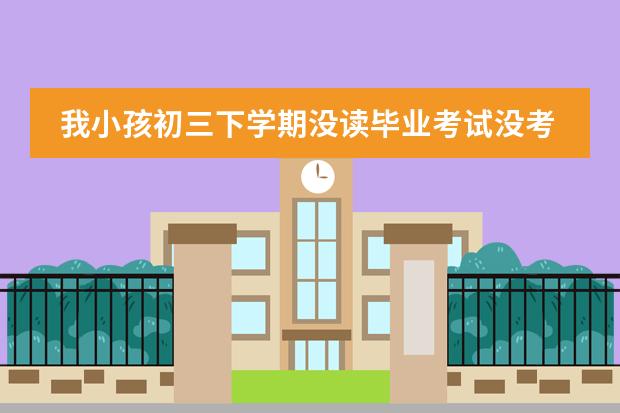 我小孩初三下学期没读毕业考试没考,但参加了中考请问他在这学校还有学籍吗