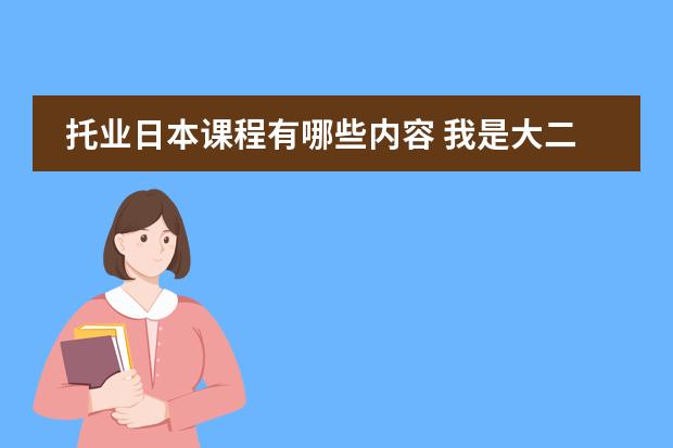 托业日本课程有哪些内容 我是大二本科生(211的) , 想去日本留学。请各路大侠指点一下~!