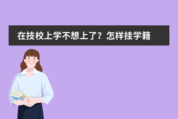 在技校上学不想上了?怎样挂学籍 江西蓝天学院挂学籍