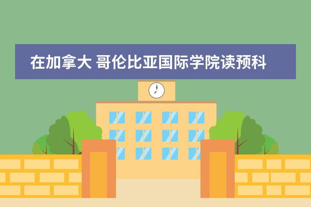 在加拿大 哥伦比亚国际学院读预科需要读几年?多少钱一年?毕业后能否获得多伦多大学的入取通知?
