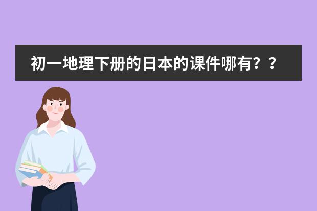 初一地理下册的日本的课件哪有??(简述日本的小学教育目标!!!急!!!!!)