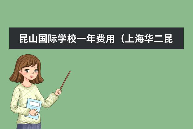 昆山国际学校一年费用(上海华二昆山国际学校是几年制的)