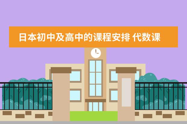 日本初中及高中的课程安排 代数课程内容的主要特点?