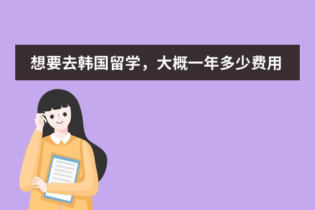 想要去韩国留学,大概一年多少费用。韩国那些专业比较好、?