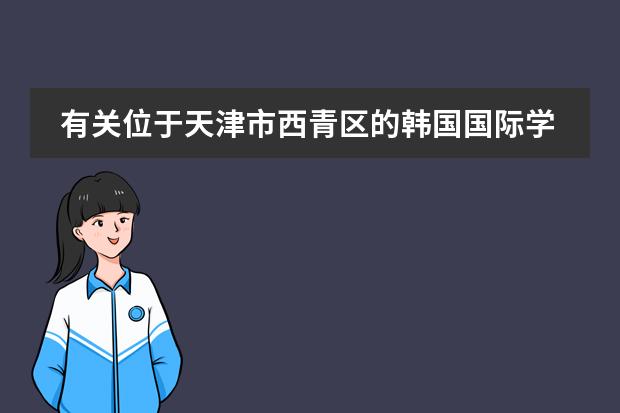有关位于天津市西青区的韩国国际学校的问题 韩国留学学制构成是怎样的?