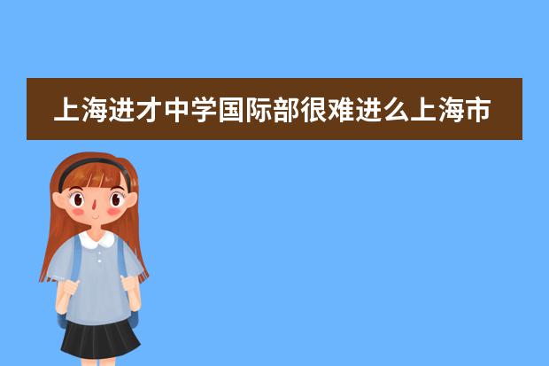 上海进才中学国际部很难进么上海市进才中学国际部简介（上海国际学校初中入学条件）