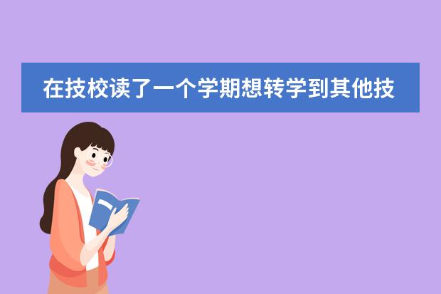 在技校读了一个学期想转学到其他技校可以吗?