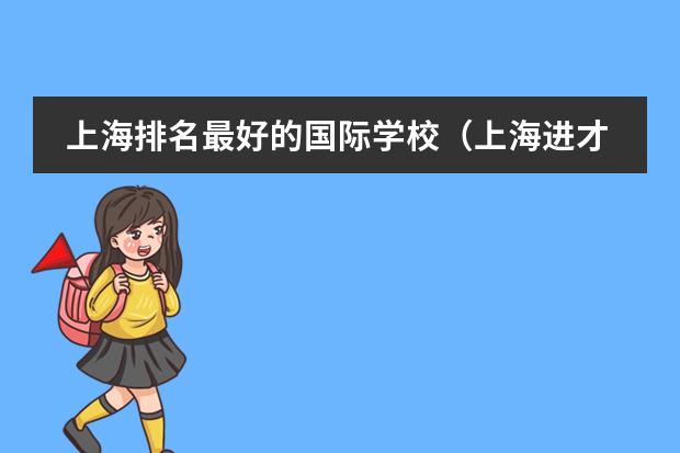 上海排名最好的国际学校（上海进才中学国际部很难进么上海市进才中学国际部简介）