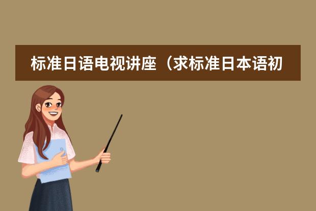 标准日语电视讲座（求标准日本语初级下mp3或教学视频下载）
