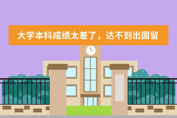 大学本科成绩太差了,达不到出国留学直接读研的要求,可不可以先读一年预科,再正式读研? 郑大西亚斯 预科班收生条件???