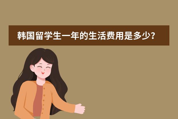 韩国留学生一年的生活费用是多少?
