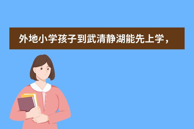 外地小学孩子到武清静湖能先上学，后办转学手续吗？