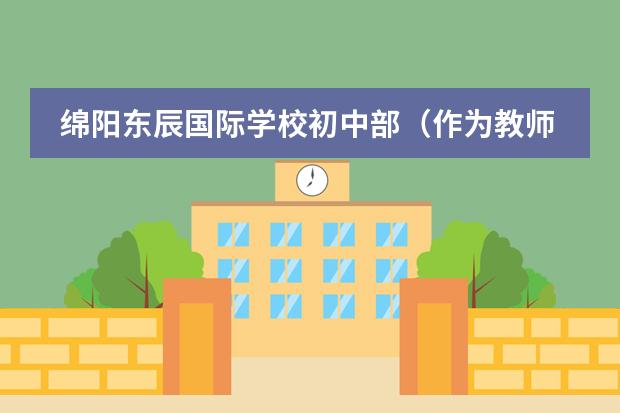 绵阳东辰国际学校初中部(作为教师,你愿意选择绵阳东辰国际学校还是成都嘉祥外国语学校?)
