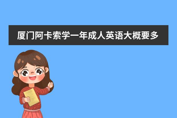 厦门阿卡索学一年成人英语大概要多少钱,具体怎么收费的?