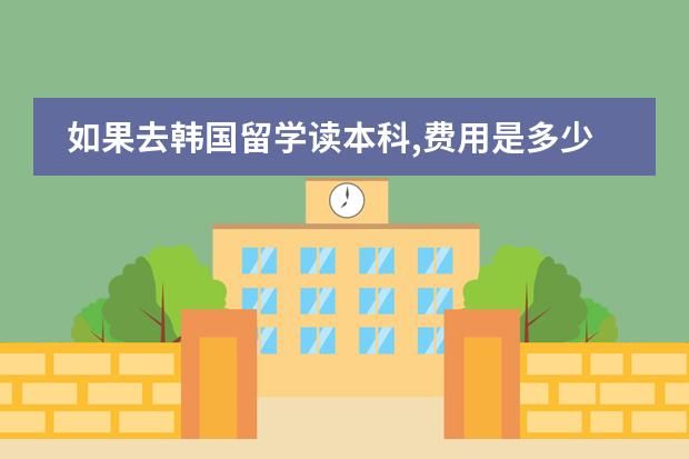 如果去韩国留学读本科,费用是多少一年,申请有什么要求?